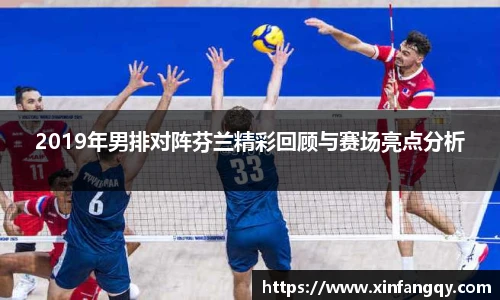 2019年男排对阵芬兰精彩回顾与赛场亮点分析