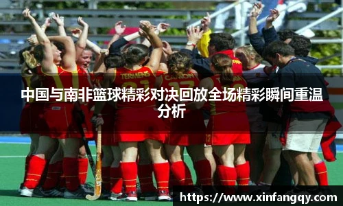 中国与南非篮球精彩对决回放全场精彩瞬间重温分析
