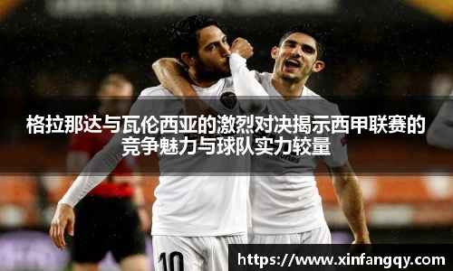 K1体育格拉那达与瓦伦西亚的激烈对决揭示西甲联赛的竞争魅力与球队实力较量