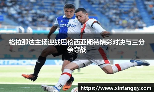 K1体育格拉那达主场迎战巴伦西亚期待精彩对决与三分争夺战