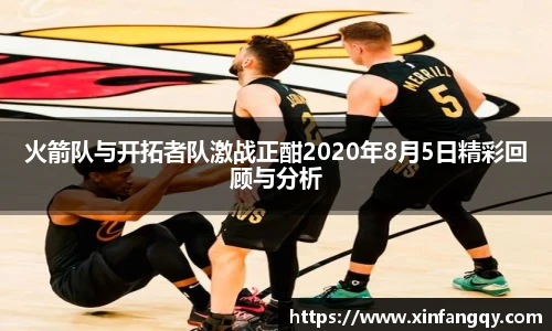 火箭队与开拓者队激战正酣2020年8月5日精彩回顾与分析