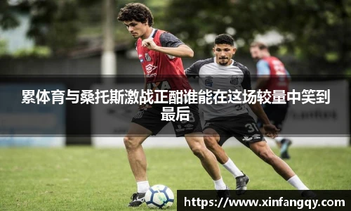 累体育与桑托斯激战正酣谁能在这场较量中笑到最后