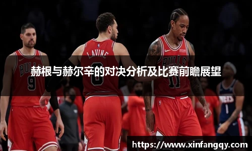 赫根与赫尔辛的对决分析及比赛前瞻展望