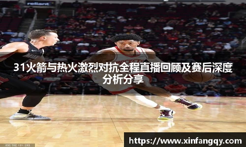 31火箭与热火激烈对抗全程直播回顾及赛后深度分析分享